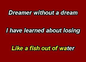 Dreamer without a dream

I have learned about losing

Like a fish out of water