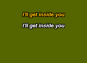 I'll get inside you

m get inside you