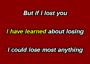 But if I lost you

I have learned about losing

1 could lose most anything