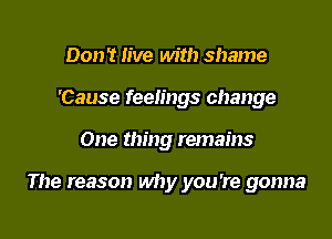 Don't live with shame
'Cause feelings change

One thing remains

The reason why you're gonna