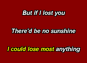 But if I lost you

There'd be no sunshine

1 could lose most anything