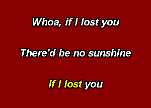 Whoa, if I lost you

There'd be no sunshine

If I lost you