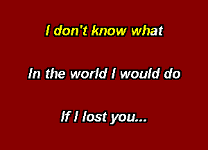 I don't know what

In the world! woufd do

If I lost you...