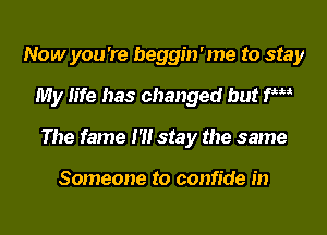 Now you 're beggin'me to stay
My life has changed but rm
The fame I'll stay the same

Someone to confide in