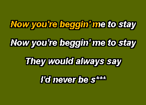 Now you're beggin'me to stay

Now you're beggin'me to stay

They would always say

I'd never be 5m