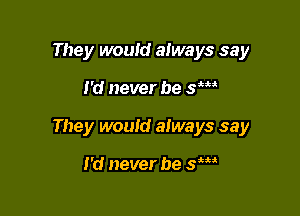 They would always say

I'd never be 5m

They would always say

I'd never be 5m