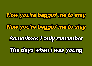 Now you 're beggin'me to stay
Now you 're beggin'me to stay
Sometimes I only remember

The days when I was young