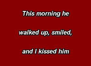 This morning he

walked up, smiled,

and I kissed him