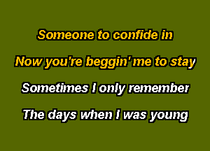 Someone to confide in
Now you 're beggin'me to stay
Sometimes I only remember

The days when I was young