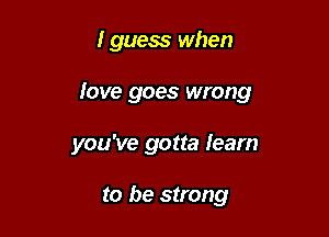 I guess when

Iove goes wrong

you've gotta learn

to be strong