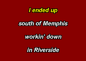 I ended up

south of Memphis

workin' down

in Riverside