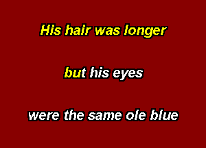 His hair was longer

but his eyes

were the same ole blue