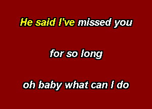 He said I've missed you

for so long

oh baby what can I do