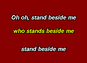 Oh oh, stand beside me

who stands beside me

stand beside me