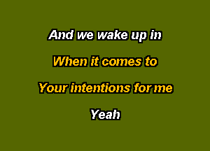 And we wake up in

When it comes to
Your intentions for me

Yeah