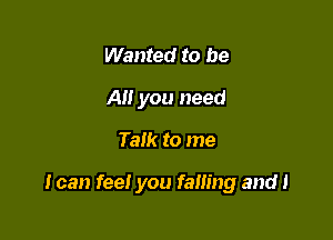 Wanted to be
A you need

Talk to me

I can fee! you failing and 1