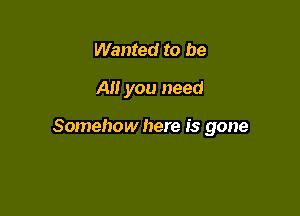 Wanted to be

A you need

Somehow here is gone