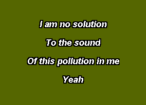 I am no solution

To the sound

01' this pollution in me

Yeah