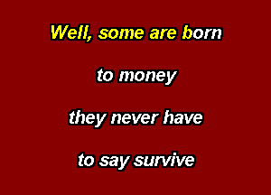 Well, some are born

to money

they never have

to sa y survive