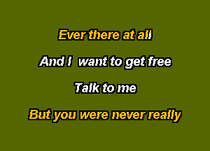 Ever there at all
And i want to get free

Talk to me

But you were never really