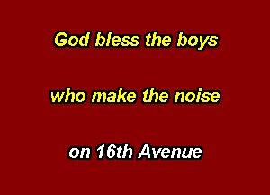 God bless the boys

who make the noise

on 16th Avenue