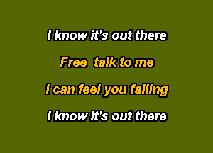 I know it's out there

Free talk to me

I can feel you falling

I know it's out there