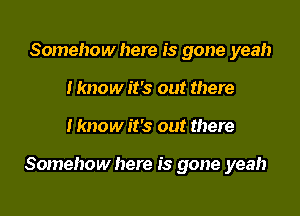 Somehow here is gone yeah
I know it's out there

I know it's out there

Somehow here is gone yeah