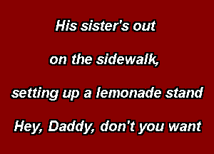 His sister's out
on the sidewalk,

setting up a lemonade stand

Hey, Daddy, don't you want