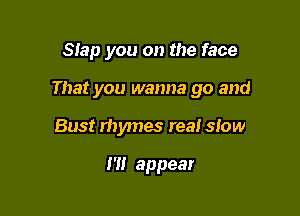 Slap you on the face

That you wanna go and

Bust rhymes real slow

I'll appear