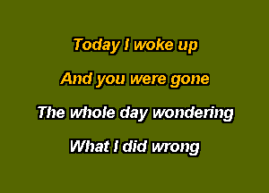 Today I woke up

And you were gone

The whole day wondering

What I did wrong