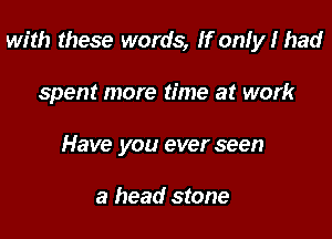 with these words, If onIy I had

spent more time at work
Have you ever seen

a head stone