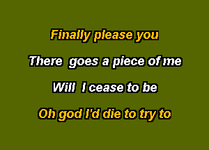 Finally please you
There goes a piece of me

Will lcease to be

Oh god I'd die to try to