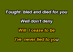 Fought bled and died for you
Well don't deny

Will lcease to be

I've neverlied to you