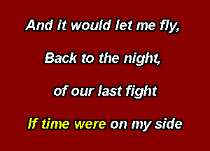 And it would let me fIy,
Back to the night,

of our last fight

If time were on my side