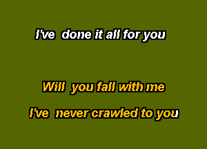 I've done it a for you

Will you fa with me

I've never crawfed to you