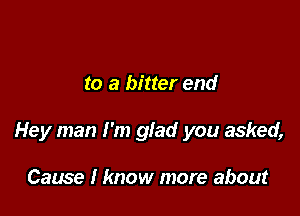 to a bitter end

Hey man I'm glad you asked,

Cause I know more about