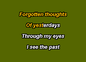 Forgotten thoughts

or yesterdays
Through my eyes

Isee the past