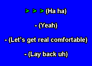 t? r, (Ha ha)

- (Yeah)

- (LePs get real comfortable)

- (Lay back uh)