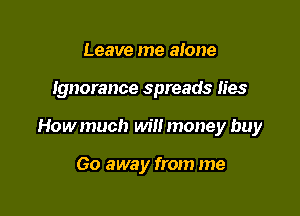 Leave me alone

Ignorance spreads lies

Howmuch wilt money buy

60 away from me