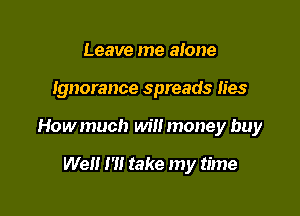 Leave me alone

Ignorance spreads lies

Howmuch wilt money buy

Well I'll take my time