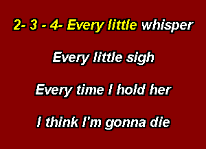 2- 3 - 4- Every little whisper
Every little sigh

Every time I hold her

I think I'm gonna die