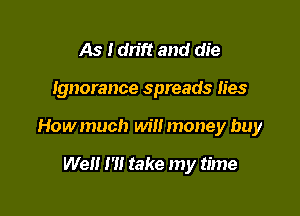 As I drift and die

Ignorance spreads lies

Howmuch will money buy

Wei! I'll take my time