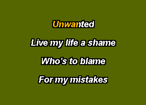 Unwanted

Live my Iife a shame

Who's to blame

For my mistakes
