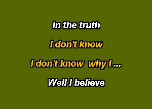m the truth

I don? know

Idon't know why I...

We I believe