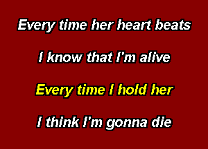 Every time her heart beats

I know that I'm aIive

Every time I hoId her

I think I 'm gonna die