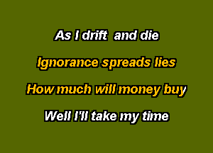 As I drift and die

Ignorance spreads lies

Howmuch will money buy

Wei! I'll take my time