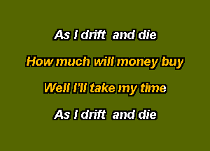 As 1 mm and die

How much will money buy

We m take my time
As Idn'ft and die