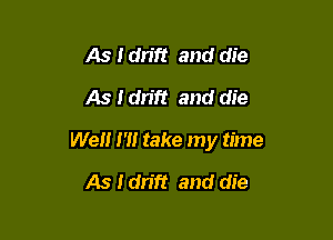 As Idn'ft and die
As Idrift and die

We m take my time

As Idn'ft and die