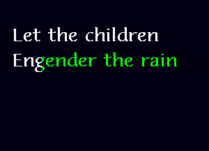 Let the children
Engender the rain