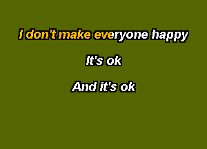 I don't make everyone happy

It's ok
And it's ok